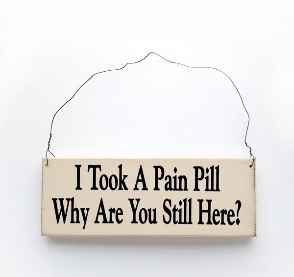 wood sign saying I  Took a Pain  Pill, Why Are You still Here?