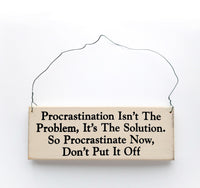 wood sign saying Procrastination Isn’t The Problem, It’s The Solution, So Procrastinate Now, Don’t Put it Off